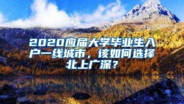 2020应届大学毕业生入户一线城市，该如何选择北上广深？