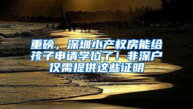 重磅，深圳小产权房能给孩子申请学位了！非深户仅需提供这些证明