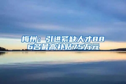 梅州：引进紧缺人才886名最高补贴75万元