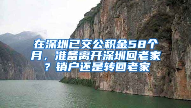 在深圳已交公积金58个月，准备离开深圳回老家？销户还是转回老家