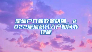 深圳户口新政策明确，2022深圳积分入户如何办理呢