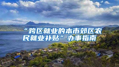 “跨区就业的本市郊区农民就业补贴”办事指南