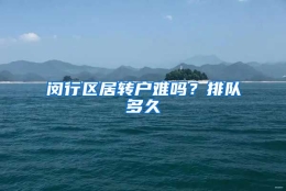 闵行区居转户难吗？排队多久