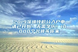 2019深圳纯积分入户申请已开始！无需学历！10000个名额等你来