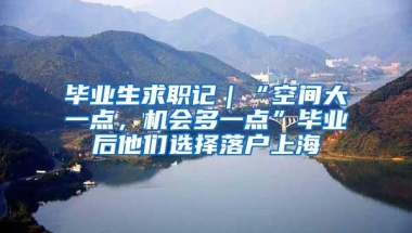 毕业生求职记｜“空间大一点，机会多一点”毕业后他们选择落户上海