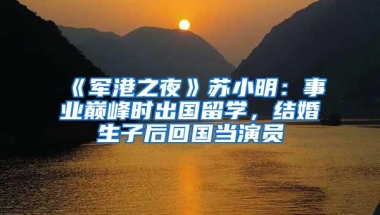 《军港之夜》苏小明：事业巅峰时出国留学，结婚生子后回国当演员