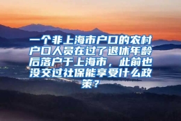 一个非上海市户口的农村户口人员在过了退休年龄后落户于上海市，此前也没交过社保能享受什么政策？