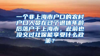 一个非上海市户口的农村户口人员在过了退休年龄后落户于上海市，此前也没交过社保能享受什么政策？