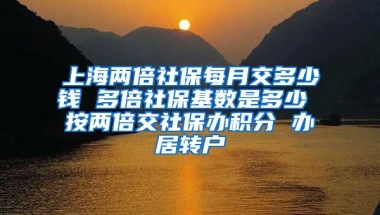 上海两倍社保每月交多少钱 多倍社保基数是多少 按两倍交社保办积分 办居转户