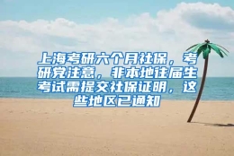 上海考研六个月社保，考研党注意，非本地往届生考试需提交社保证明，这些地区已通知