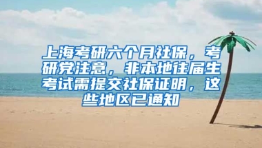 上海考研六个月社保，考研党注意，非本地往届生考试需提交社保证明，这些地区已通知