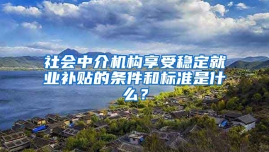 社会中介机构享受稳定就业补贴的条件和标准是什么？