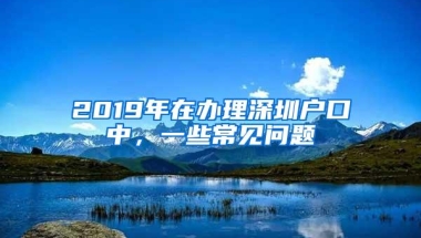 2019年在办理深圳户口中，一些常见问题