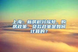 上海：新房积分摇号、购房政策、贷款政策是如何计算的？