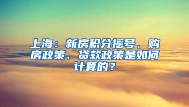 上海：新房积分摇号、购房政策、贷款政策是如何计算的？