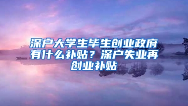 深户大学生毕生创业政府有什么补贴？深户失业再创业补贴