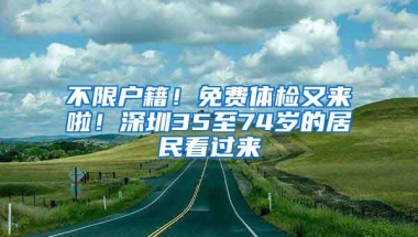 不限户籍！免费体检又来啦！深圳35至74岁的居民看过来