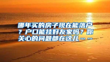 哪年买的房子现在能落户？户口能挂好友家吗？你关心的问题都在这儿……