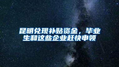 昆明兑现补贴资金，毕业生和这些企业赶快申领