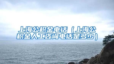 上海公积金电话（上海公积金人工咨询电话是多少）