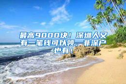 最高9000块！深圳人又有一笔钱可以领，非深户也有！