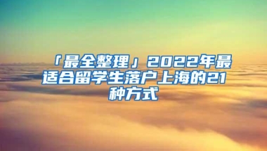 「最全整理」2022年最适合留学生落户上海的21种方式