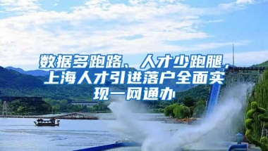 数据多跑路、人才少跑腿，上海人才引进落户全面实现一网通办