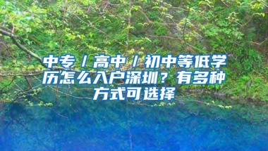 中专／高中／初中等低学历怎么入户深圳？有多种方式可选择