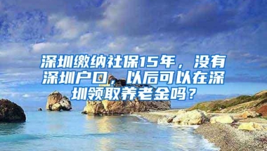 深圳缴纳社保15年，没有深圳户口，以后可以在深圳领取养老金吗？