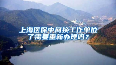 上海医保中间换工作单位了需要重新办理吗？