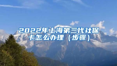 2022年上海第三代社保卡怎么办理（步骤）