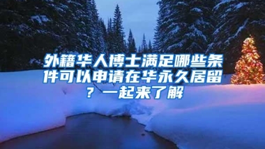 外籍华人博士满足哪些条件可以申请在华永久居留？一起来了解