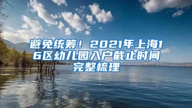 避免统筹！2021年上海16区幼儿园入户截止时间完整梳理