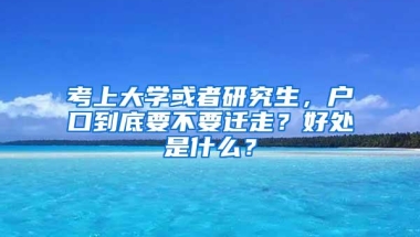 考上大学或者研究生，户口到底要不要迁走？好处是什么？