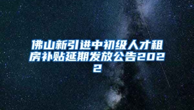 佛山新引进中初级人才租房补贴延期发放公告2022