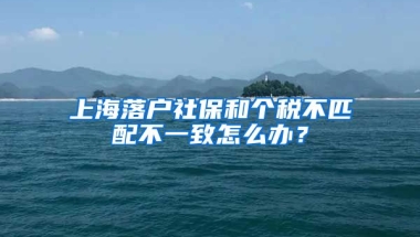 上海落户社保和个税不匹配不一致怎么办？