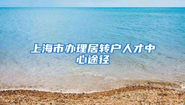 上海市办理居转户人才中心途径