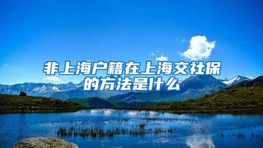 非上海户籍在上海交社保的方法是什么