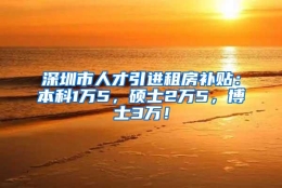 深圳市人才引进租房补贴：本科1万5，硕士2万5，博士3万！