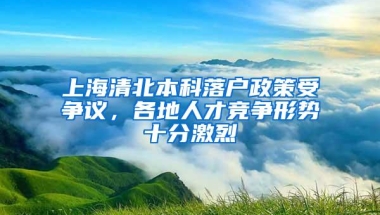 上海清北本科落户政策受争议，各地人才竞争形势十分激烈