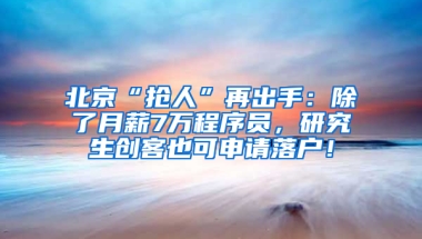 北京“抢人”再出手：除了月薪7万程序员，研究生创客也可申请落户！