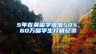 5年在英留学增加50%，60万留学生打破纪录