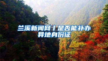 兰溪新闻网丨是否能补办异地身份证