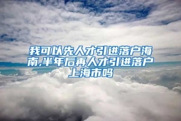 我可以先人才引进落户海南,半年后再人才引进落户上海市吗