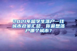 2021年留学生落户一线城市政策汇总，你最想落户哪个城市？