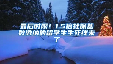 最后时限！1.5倍社保基数缴纳的留学生生死线来了