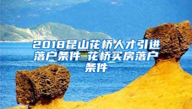 2018昆山花桥人才引进落户条件▲花桥买房落户条件