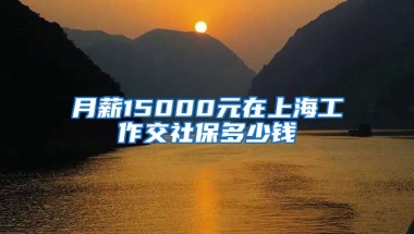 月薪15000元在上海工作交社保多少钱