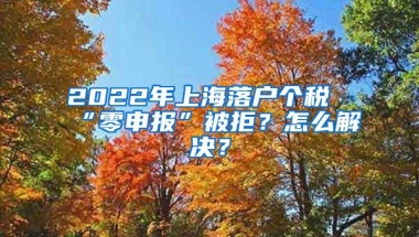 2022年上海落户个税“零申报”被拒？怎么解决？