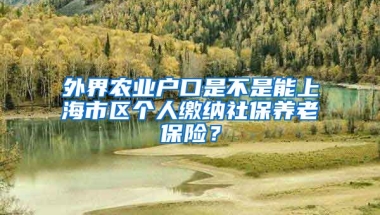 外界农业户口是不是能上海市区个人缴纳社保养老保险？